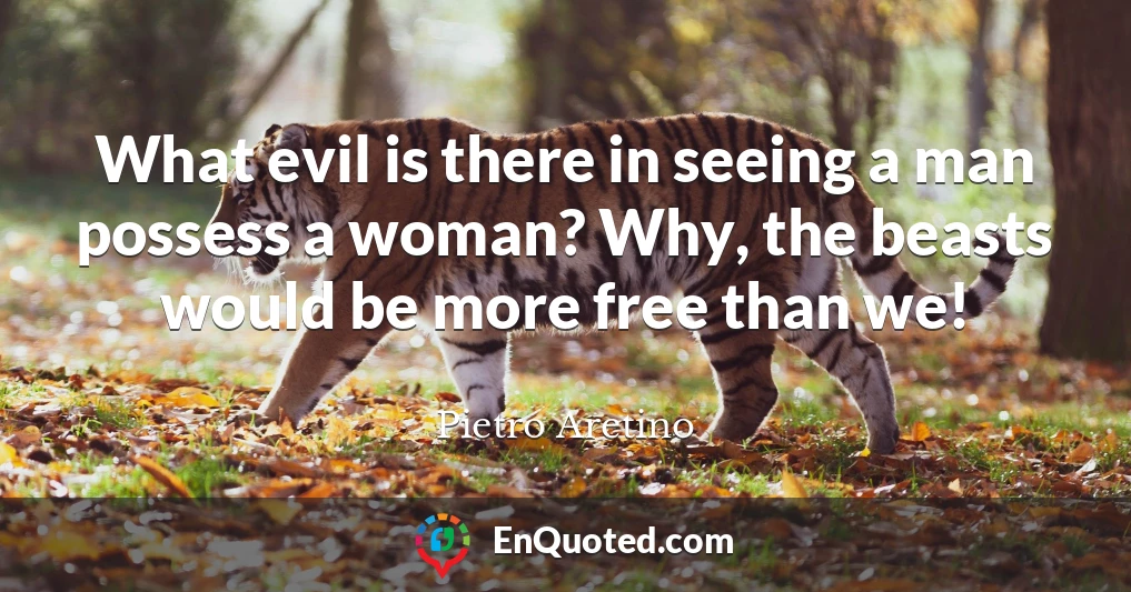 What evil is there in seeing a man possess a woman? Why, the beasts would be more free than we!