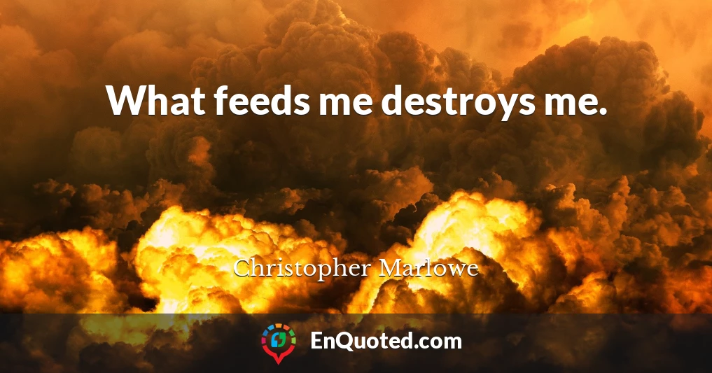 What feeds me destroys me.