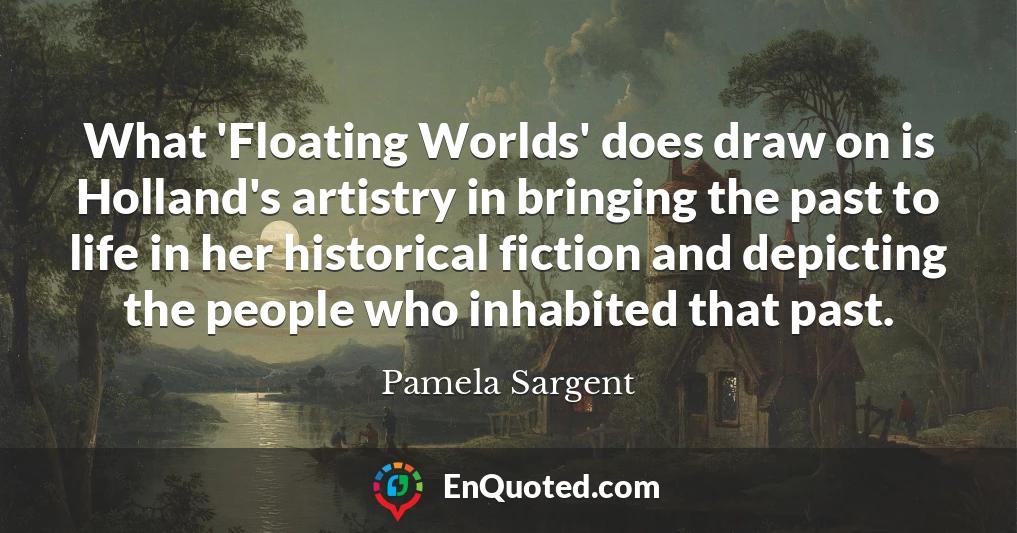 What 'Floating Worlds' does draw on is Holland's artistry in bringing the past to life in her historical fiction and depicting the people who inhabited that past.