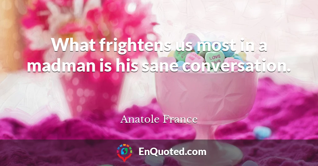 What frightens us most in a madman is his sane conversation.