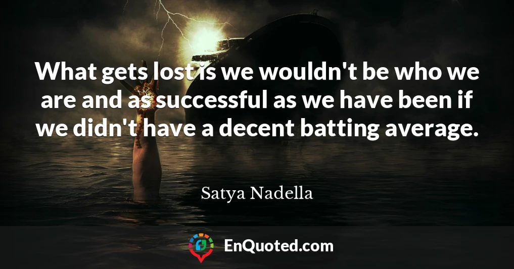 What gets lost is we wouldn't be who we are and as successful as we have been if we didn't have a decent batting average.