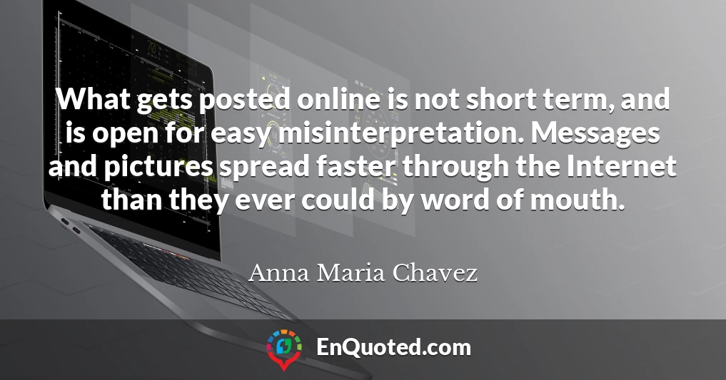 What gets posted online is not short term, and is open for easy misinterpretation. Messages and pictures spread faster through the Internet than they ever could by word of mouth.
