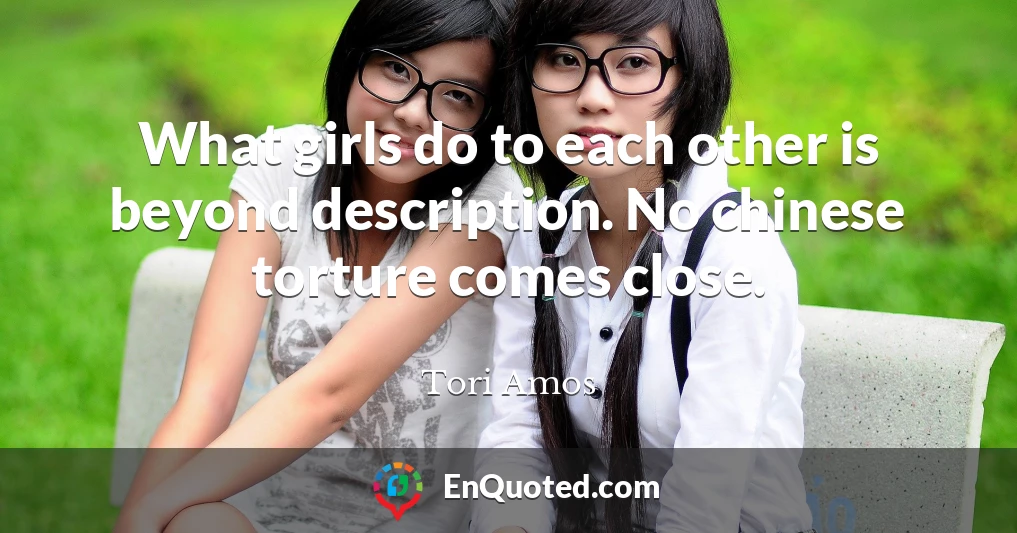 What girls do to each other is beyond description. No chinese torture comes close.