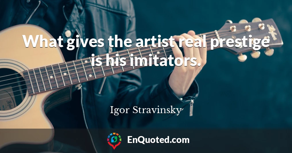 What gives the artist real prestige is his imitators.