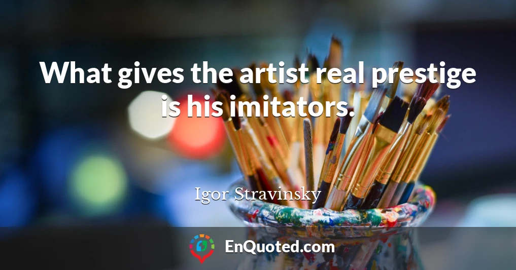 What gives the artist real prestige is his imitators.