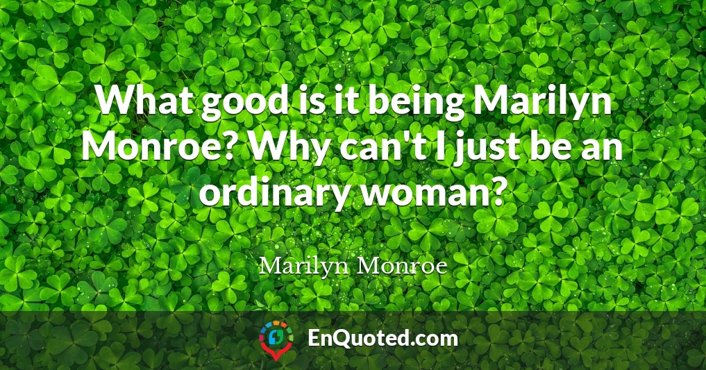 What good is it being Marilyn Monroe? Why can't I just be an ordinary woman?