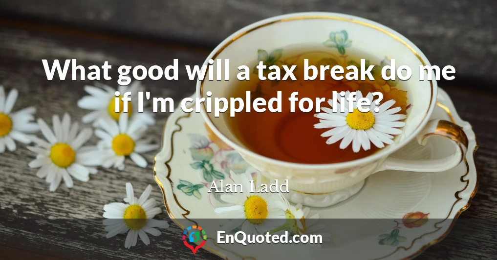 What good will a tax break do me if I'm crippled for life?