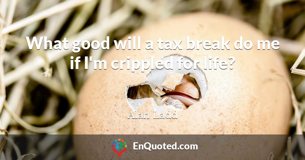 What good will a tax break do me if I'm crippled for life?