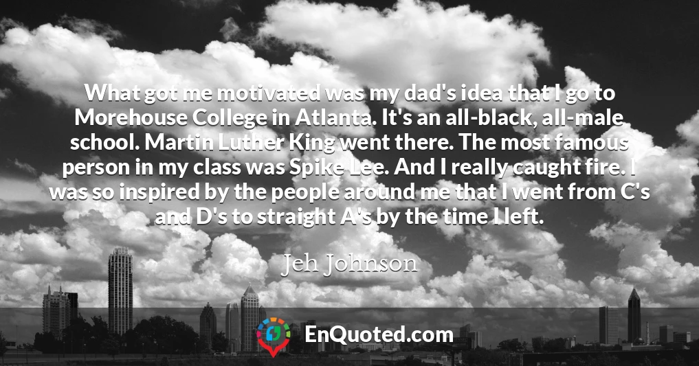 What got me motivated was my dad's idea that I go to Morehouse College in Atlanta. It's an all-black, all-male school. Martin Luther King went there. The most famous person in my class was Spike Lee. And I really caught fire. I was so inspired by the people around me that I went from C's and D's to straight A's by the time I left.