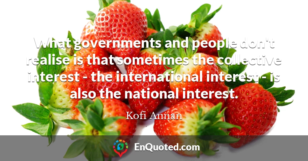 What governments and people don't realise is that sometimes the collective interest - the international interest - is also the national interest.
