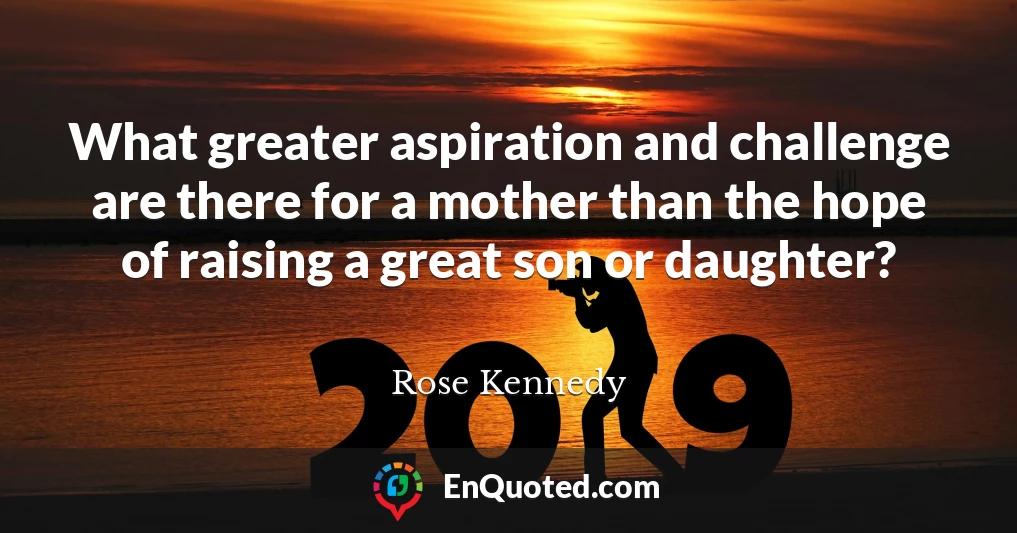 What greater aspiration and challenge are there for a mother than the hope of raising a great son or daughter?
