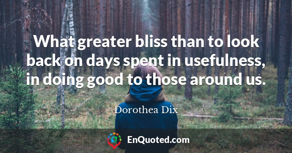 What greater bliss than to look back on days spent in usefulness, in doing good to those around us.
