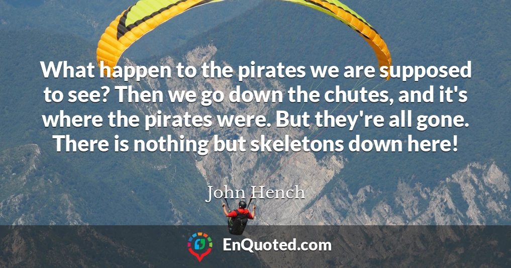 What happen to the pirates we are supposed to see? Then we go down the chutes, and it's where the pirates were. But they're all gone. There is nothing but skeletons down here!