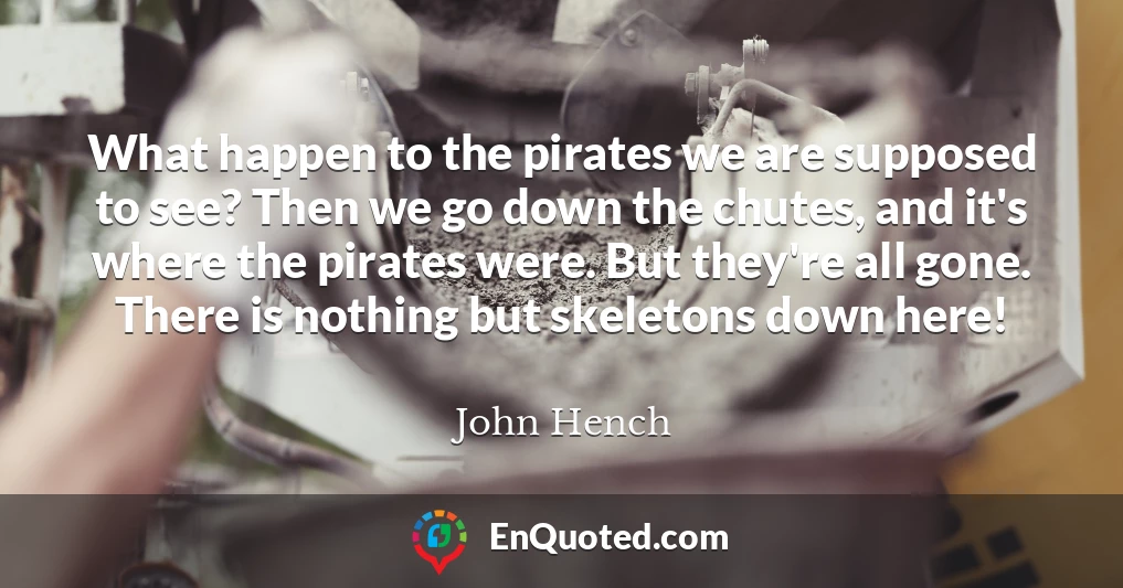 What happen to the pirates we are supposed to see? Then we go down the chutes, and it's where the pirates were. But they're all gone. There is nothing but skeletons down here!