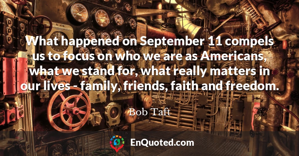 What happened on September 11 compels us to focus on who we are as Americans, what we stand for, what really matters in our lives - family, friends, faith and freedom.