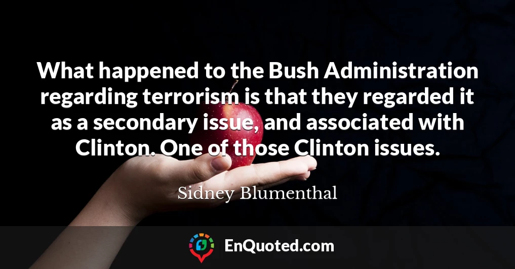 What happened to the Bush Administration regarding terrorism is that they regarded it as a secondary issue, and associated with Clinton. One of those Clinton issues.