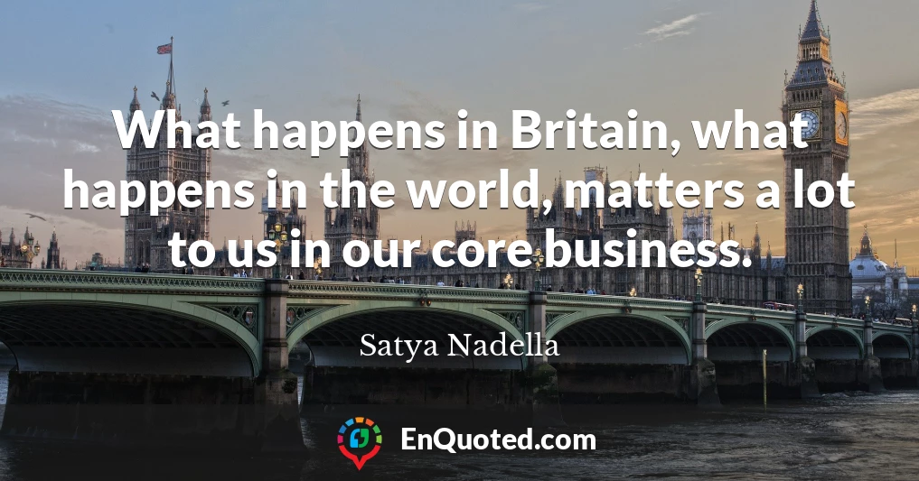 What happens in Britain, what happens in the world, matters a lot to us in our core business.