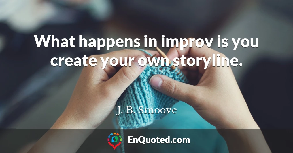What happens in improv is you create your own storyline.