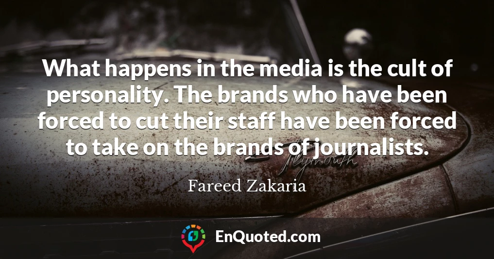 What happens in the media is the cult of personality. The brands who have been forced to cut their staff have been forced to take on the brands of journalists.