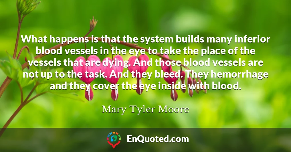 What happens is that the system builds many inferior blood vessels in the eye to take the place of the vessels that are dying. And those blood vessels are not up to the task. And they bleed. They hemorrhage and they cover the eye inside with blood.