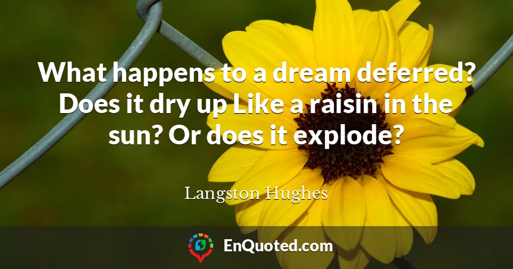 What happens to a dream deferred? Does it dry up Like a raisin in the sun? Or does it explode?