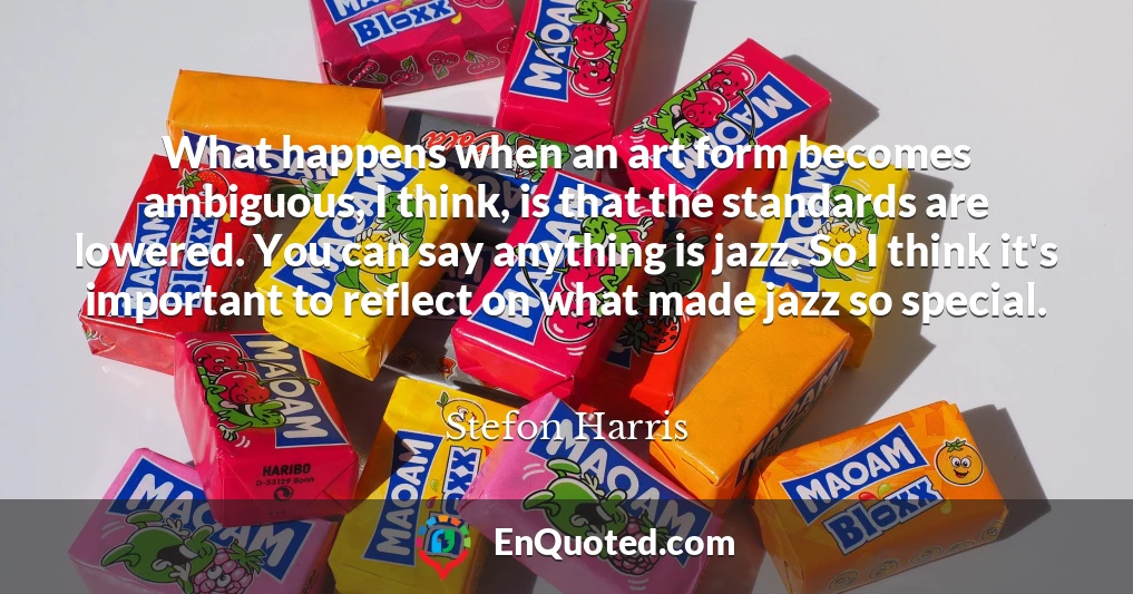 What happens when an art form becomes ambiguous, I think, is that the standards are lowered. You can say anything is jazz. So I think it's important to reflect on what made jazz so special.