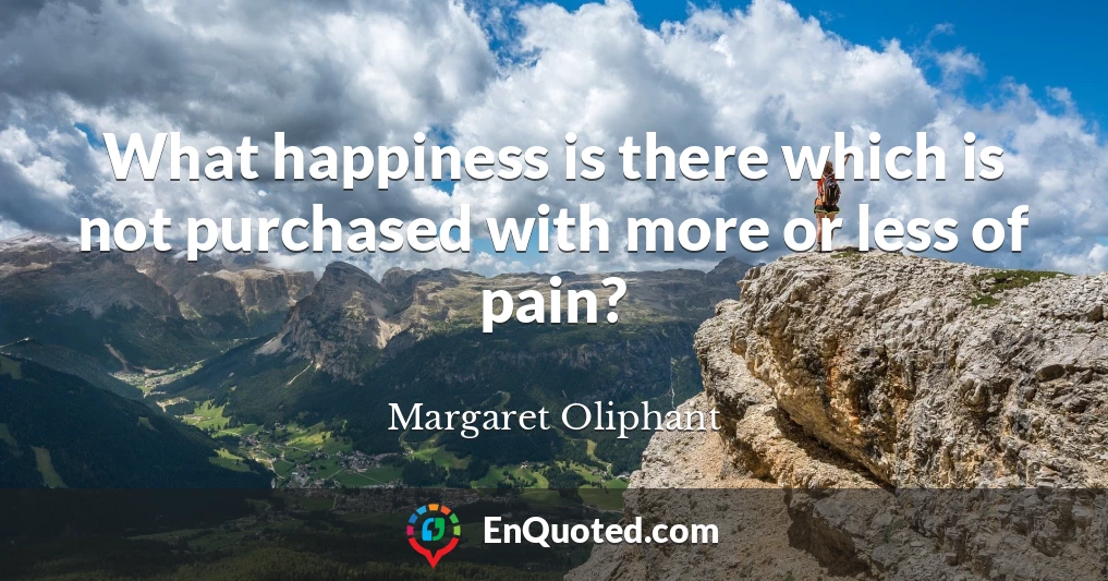 What happiness is there which is not purchased with more or less of pain?