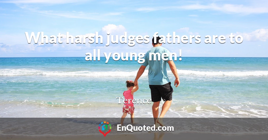 What harsh judges fathers are to all young men!