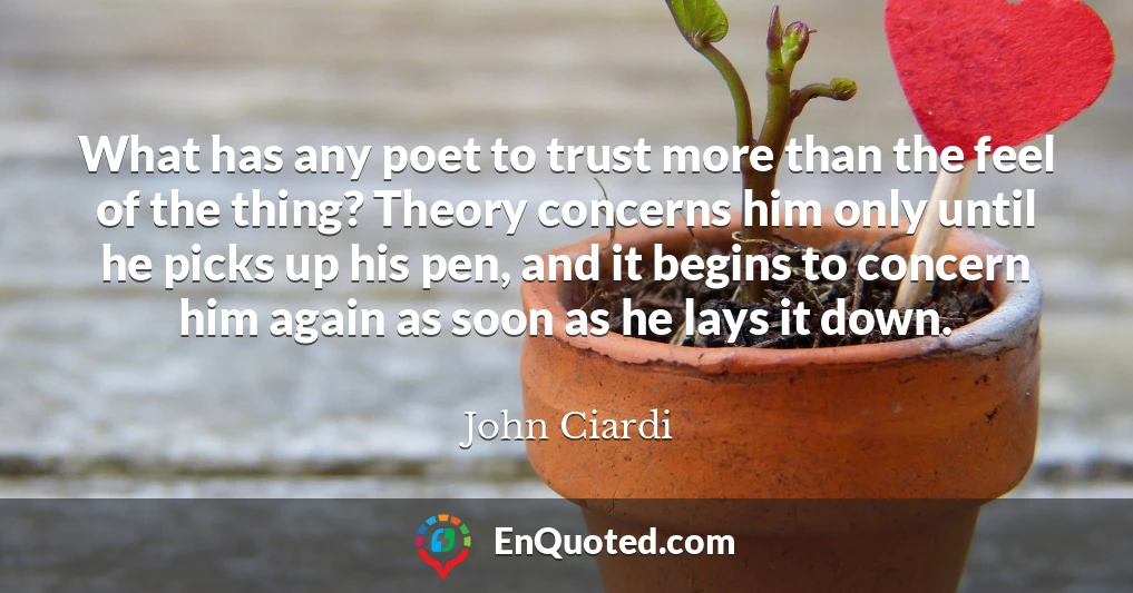 What has any poet to trust more than the feel of the thing? Theory concerns him only until he picks up his pen, and it begins to concern him again as soon as he lays it down.
