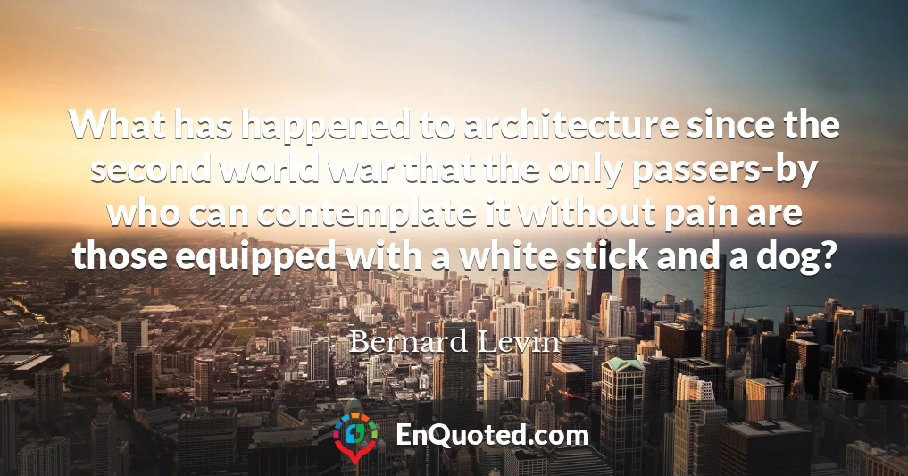 What has happened to architecture since the second world war that the only passers-by who can contemplate it without pain are those equipped with a white stick and a dog?