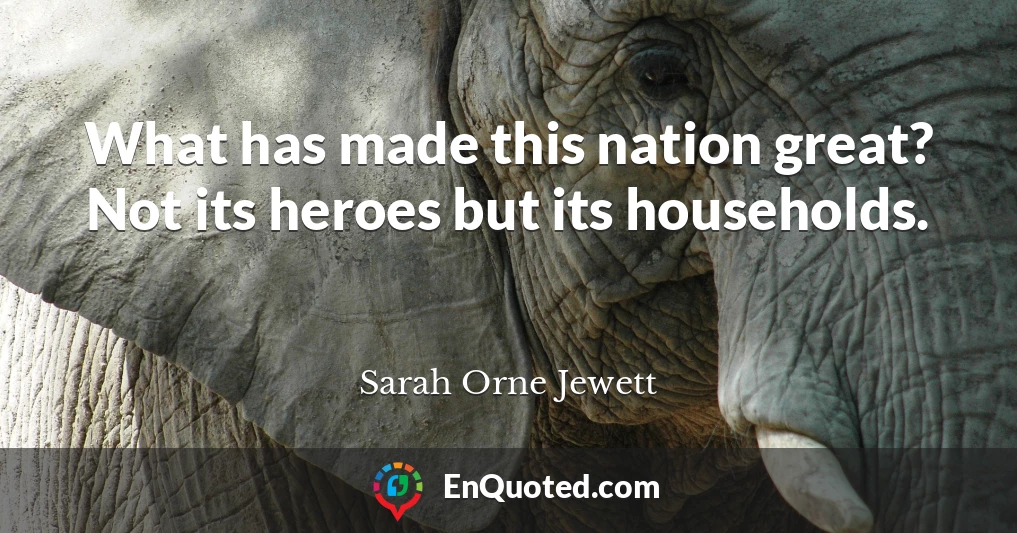 What has made this nation great? Not its heroes but its households.