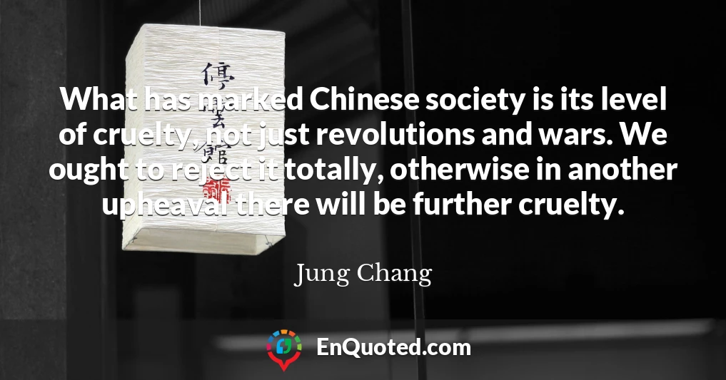 What has marked Chinese society is its level of cruelty, not just revolutions and wars. We ought to reject it totally, otherwise in another upheaval there will be further cruelty.