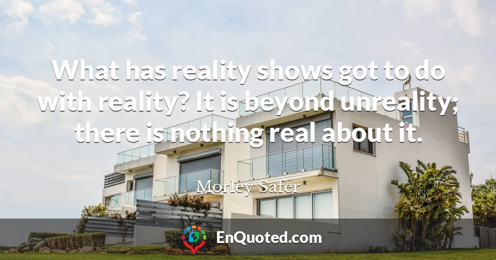 What has reality shows got to do with reality? It is beyond unreality; there is nothing real about it.