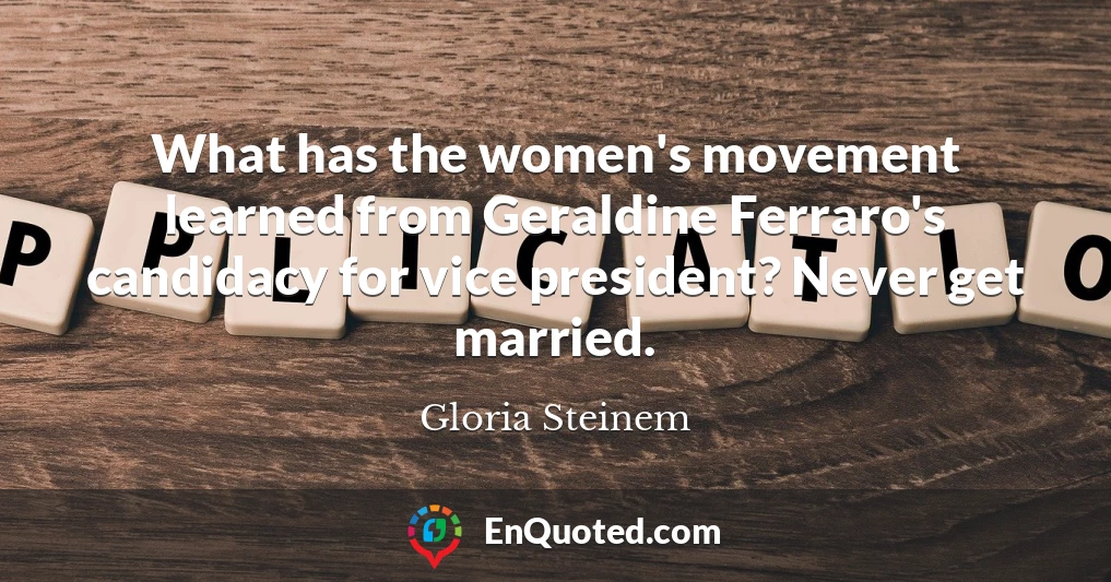 What has the women's movement learned from Geraldine Ferraro's candidacy for vice president? Never get married.