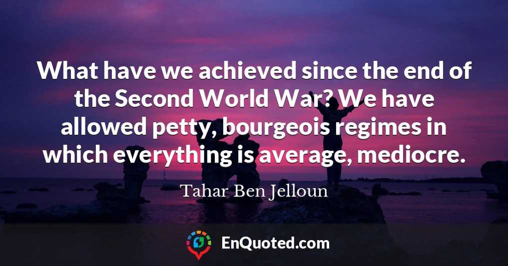What have we achieved since the end of the Second World War? We have allowed petty, bourgeois regimes in which everything is average, mediocre.