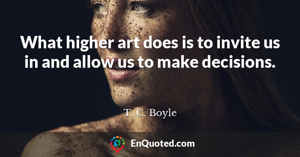 What higher art does is to invite us in and allow us to make decisions.