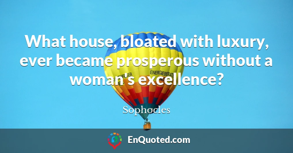 What house, bloated with luxury, ever became prosperous without a woman's excellence?