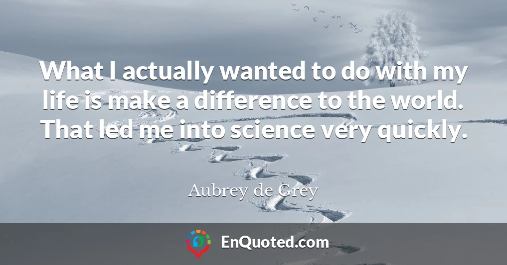 What I actually wanted to do with my life is make a difference to the world. That led me into science very quickly.