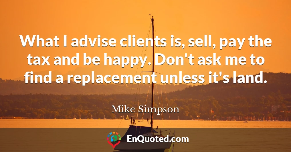 What I advise clients is, sell, pay the tax and be happy. Don't ask me to find a replacement unless it's land.