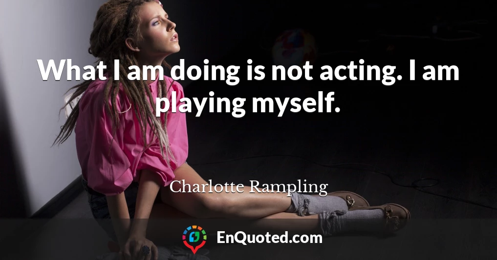 What I am doing is not acting. I am playing myself.