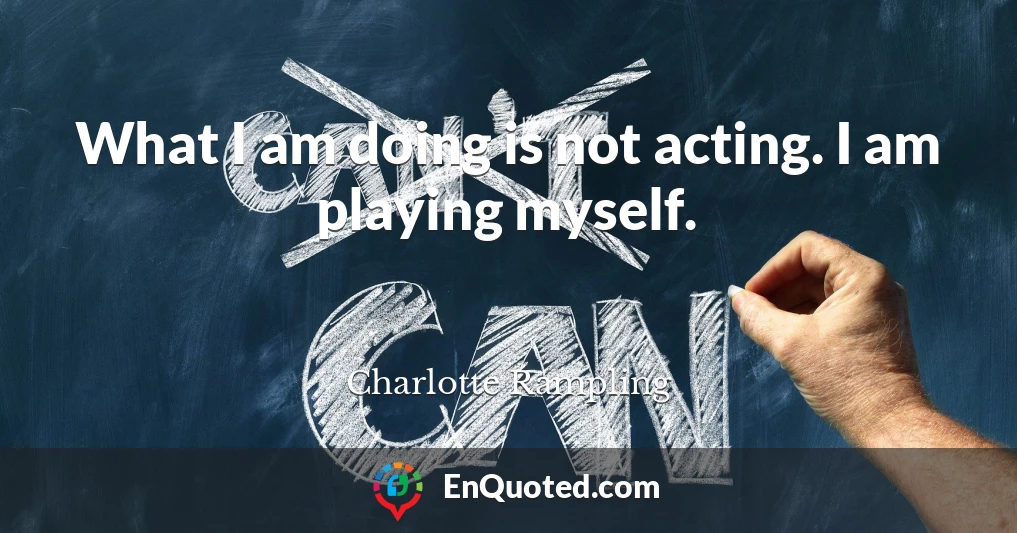 What I am doing is not acting. I am playing myself.