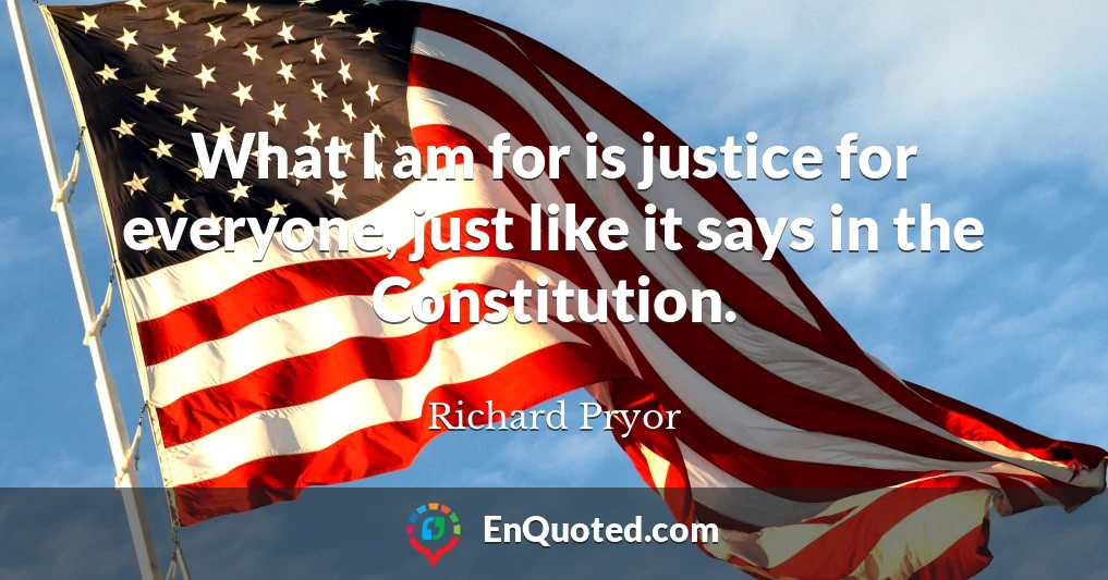 What I am for is justice for everyone, just like it says in the Constitution.