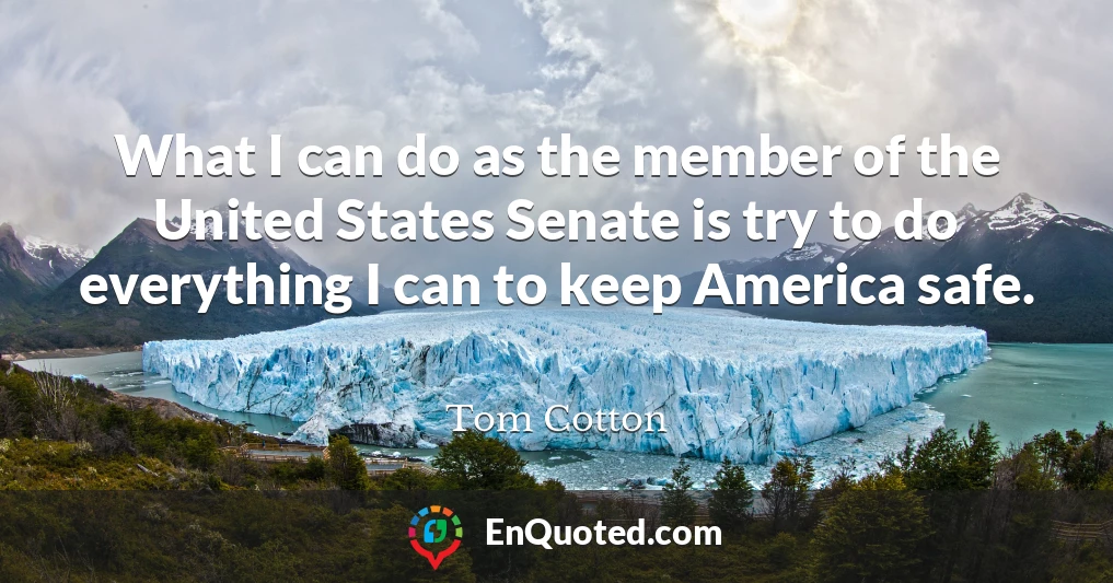 What I can do as the member of the United States Senate is try to do everything I can to keep America safe.