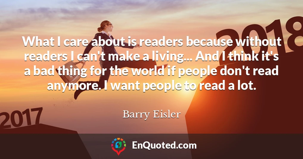 What I care about is readers because without readers I can't make a living... And I think it's a bad thing for the world if people don't read anymore. I want people to read a lot.
