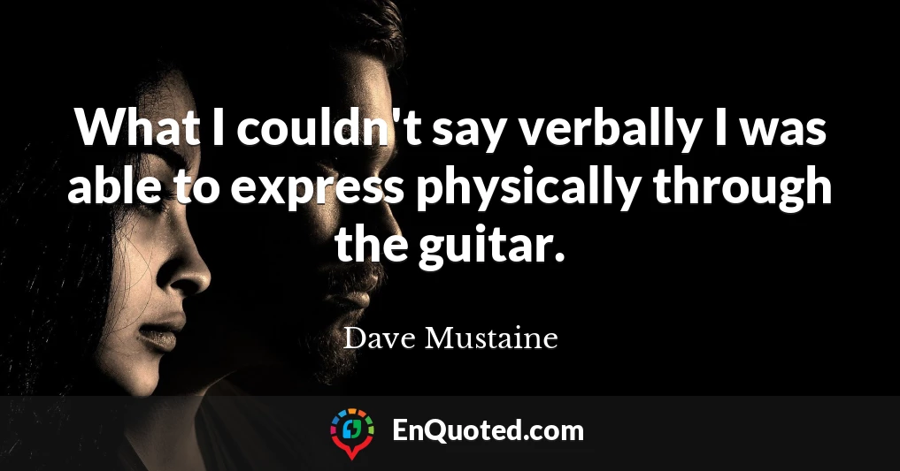 What I couldn't say verbally I was able to express physically through the guitar.