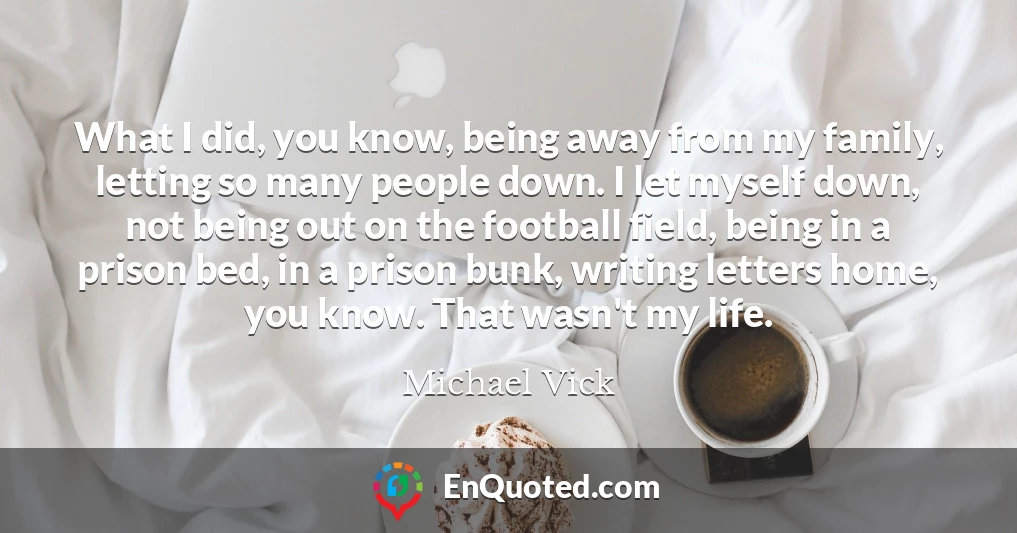 What I did, you know, being away from my family, letting so many people down. I let myself down, not being out on the football field, being in a prison bed, in a prison bunk, writing letters home, you know. That wasn't my life.