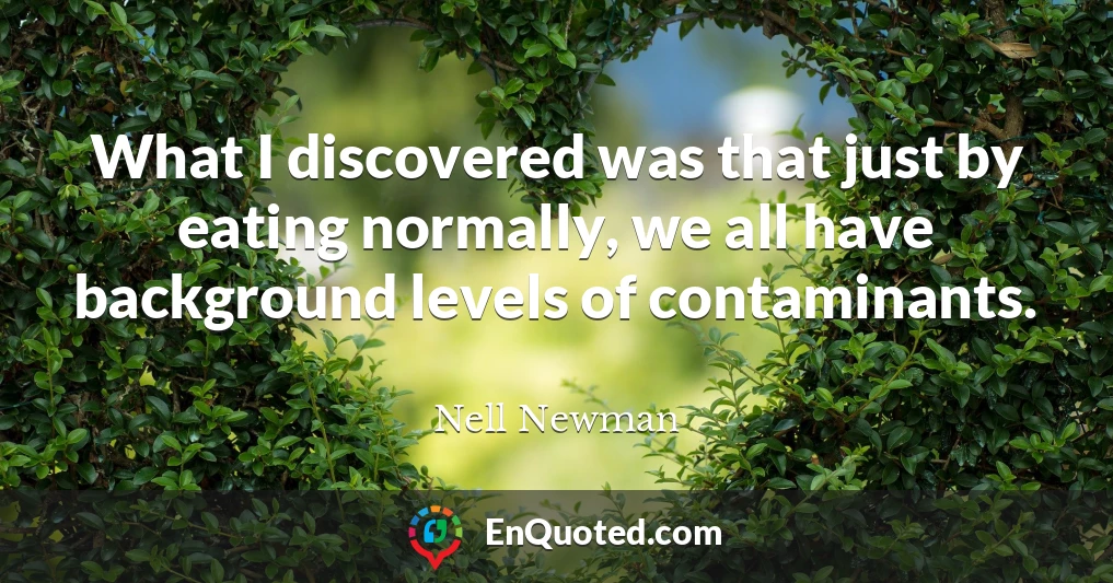 What I discovered was that just by eating normally, we all have background levels of contaminants.