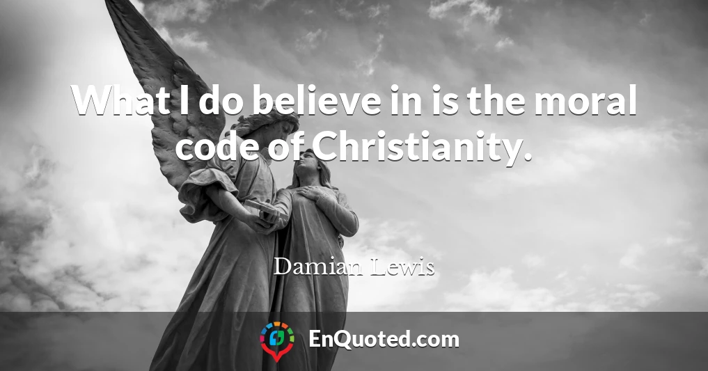 What I do believe in is the moral code of Christianity.