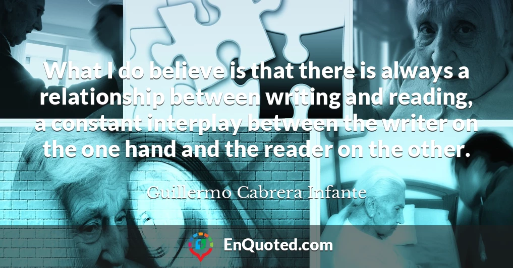What I do believe is that there is always a relationship between writing and reading, a constant interplay between the writer on the one hand and the reader on the other.
