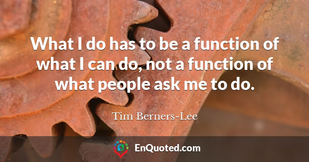 What I do has to be a function of what I can do, not a function of what people ask me to do.